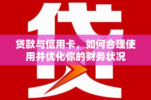 威远贷款与信用卡，如何合理使用并优化你的财务状况