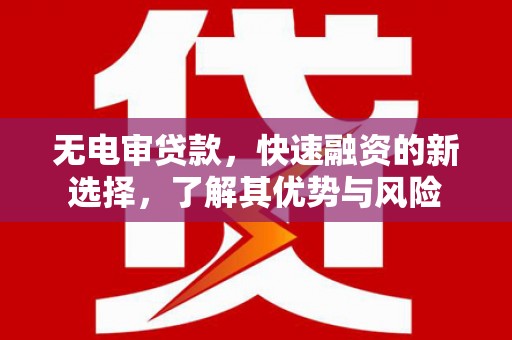 威远无电审贷款，快速融资的新选择，了解其优势与风险