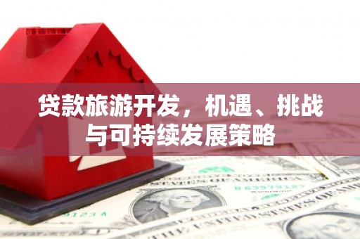 威远贷款旅游开发，机遇、挑战与可持续发展策略