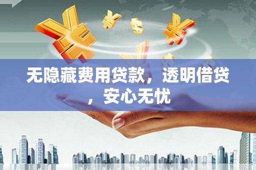威远无隐藏费用贷款，透明借贷，安心无忧