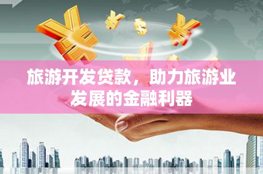 威远旅游开发贷款，助力旅游业发展的金融利器