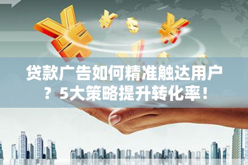 威远贷款广告如何精准触达用户？5大策略提升转化率！