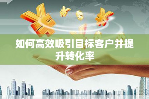 威远如何高效吸引目标客户并提升转化率