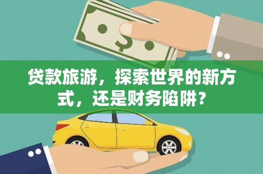 威远贷款旅游，探索世界的新方式，还是财务陷阱？