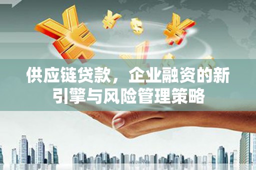 威远供应链贷款，企业融资的新引擎与风险管理策略