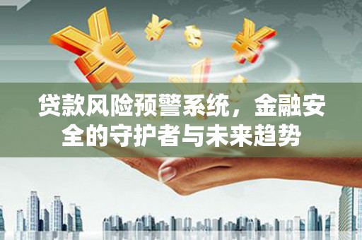 威远贷款风险预警系统，金融安全的守护者与未来趋势