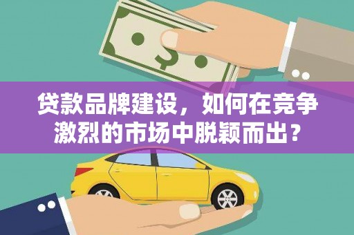威远贷款品牌建设，如何在竞争激烈的市场中脱颖而出？