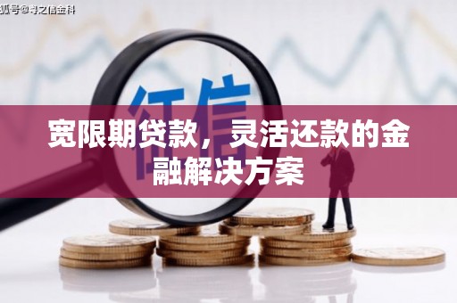 威远宽限期贷款，灵活还款的金融解决方案