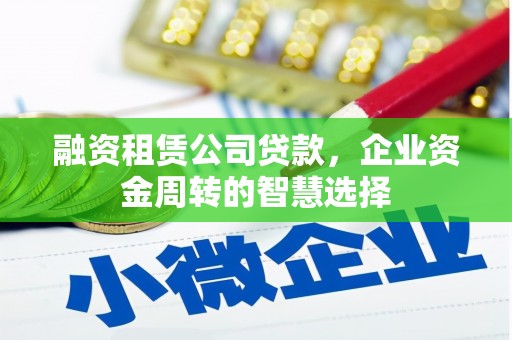 威远融资租赁公司贷款，企业资金周转的智慧选择