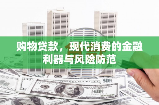 威远购物贷款，现代消费的金融利器与风险防范