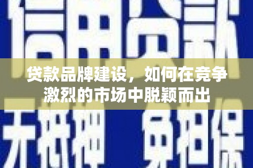 威远贷款品牌建设，如何在竞争激烈的市场中脱颖而出