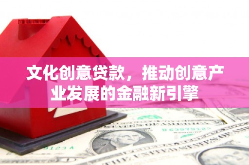威远文化创意贷款，推动创意产业发展的金融新引擎