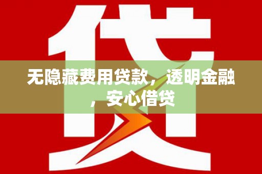 威远无隐藏费用贷款，透明金融，安心借贷
