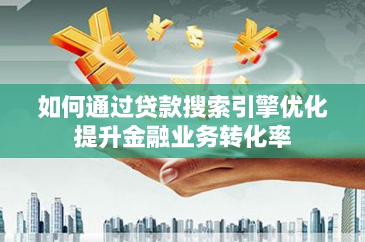 威远如何通过贷款搜索引擎优化提升金融业务转化率