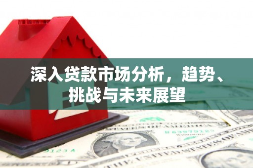 威远深入贷款市场分析，趋势、挑战与未来展望