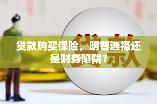 威远贷款购买保险，明智选择还是财务陷阱？