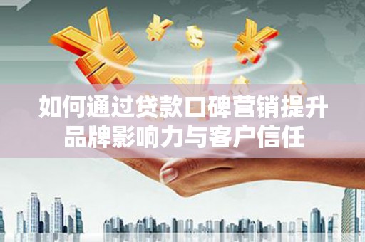 威远如何通过贷款口碑营销提升品牌影响力与客户信任