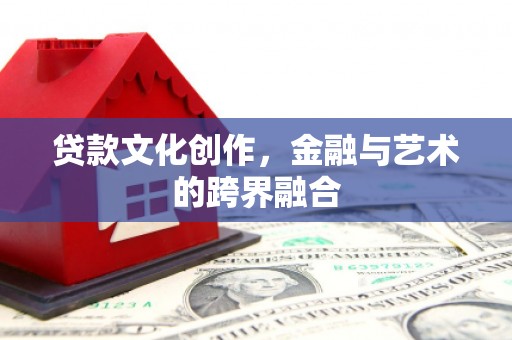 威远贷款文化创作，金融与艺术的跨界融合