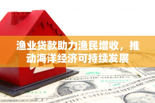 威远渔业贷款助力渔民增收，推动海洋经济可持续发展