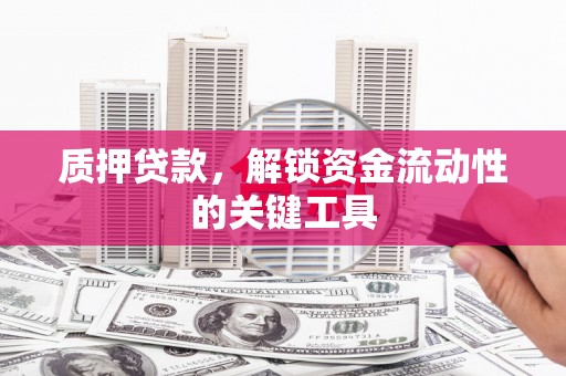 威远质押贷款，解锁资金流动性的关键工具
