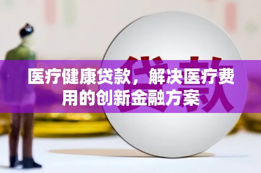 威远医疗健康贷款，解决医疗费用的创新金融方案