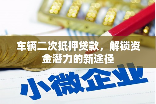 威远车辆二次抵押贷款，解锁资金潜力的新途径