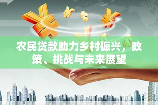 威远农民贷款助力乡村振兴，政策、挑战与未来展望