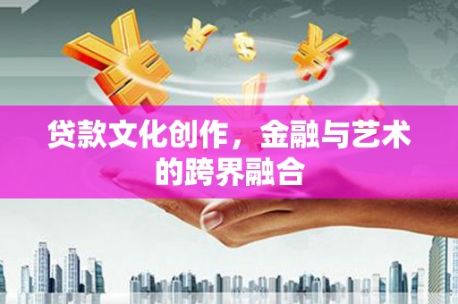 威远贷款文化创作，金融与艺术的跨界融合