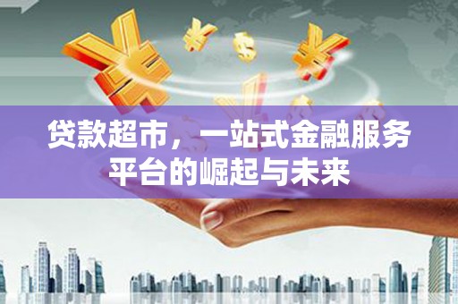 威远贷款超市，一站式金融服务平台的崛起与未来