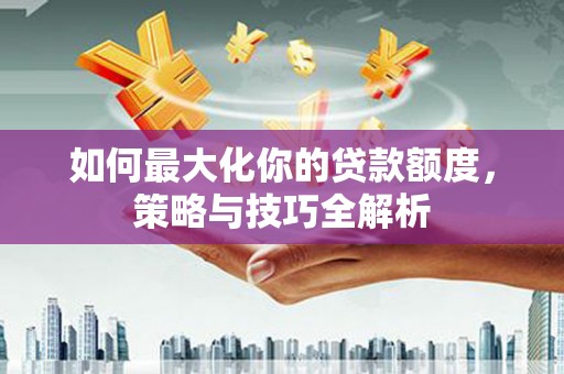 威远如何最大化你的贷款额度，策略与技巧全解析
