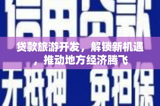 威远贷款旅游开发，解锁新机遇，推动地方经济腾飞