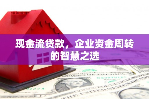 威远现金流贷款，企业资金周转的智慧之选