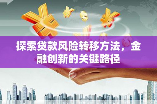 威远探索贷款风险转移方法，金融创新的关键路径