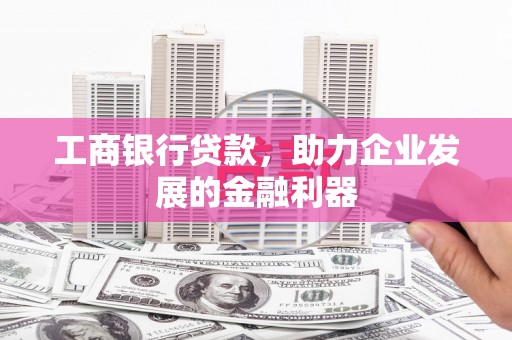 威远工商银行贷款，助力企业发展的金融利器