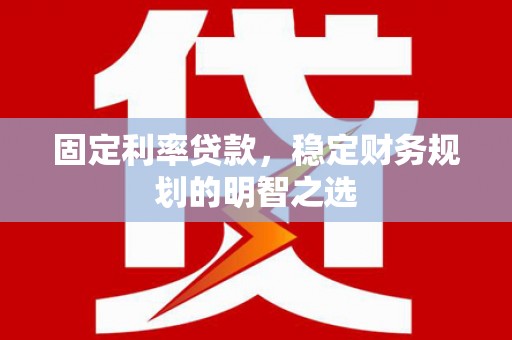 威远固定利率贷款，稳定财务规划的明智之选