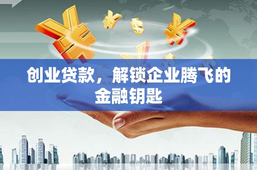 威远创业贷款，解锁企业腾飞的金融钥匙
