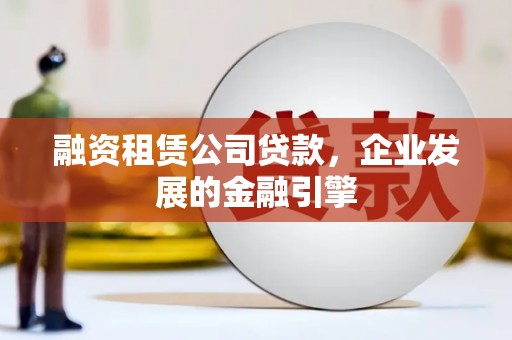 威远融资租赁公司贷款，企业发展的金融引擎