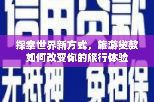 威远探索世界新方式，旅游贷款如何改变你的旅行体验