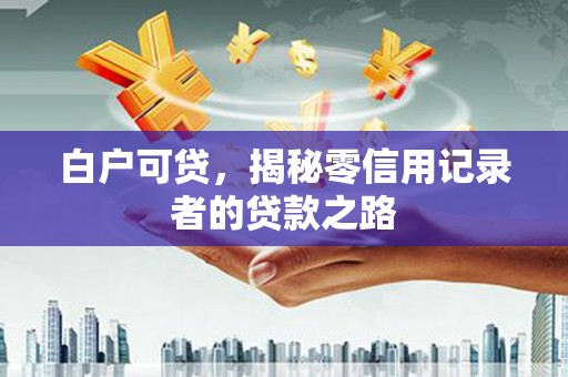威远白户可贷，揭秘零信用记录者的贷款之路