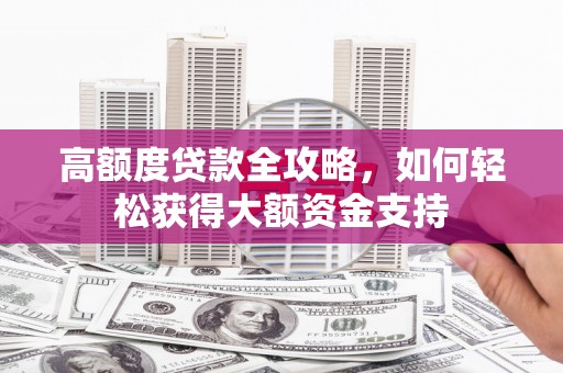 威远高额度贷款全攻略，如何轻松获得大额资金支持