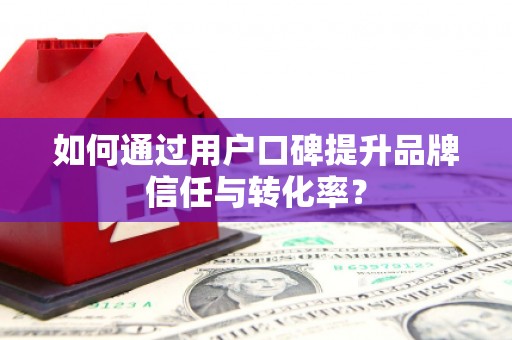 威远如何通过用户口碑提升品牌信任与转化率？